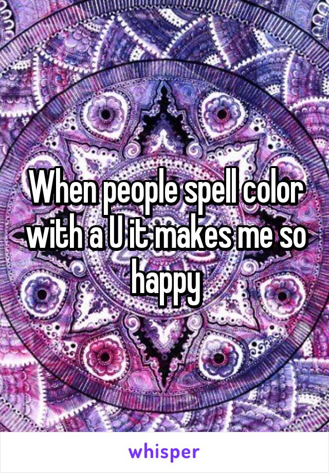 When people spell color with a U it makes me so happy