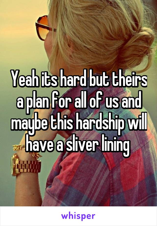 Yeah its hard but theirs a plan for all of us and maybe this hardship will have a sliver lining 