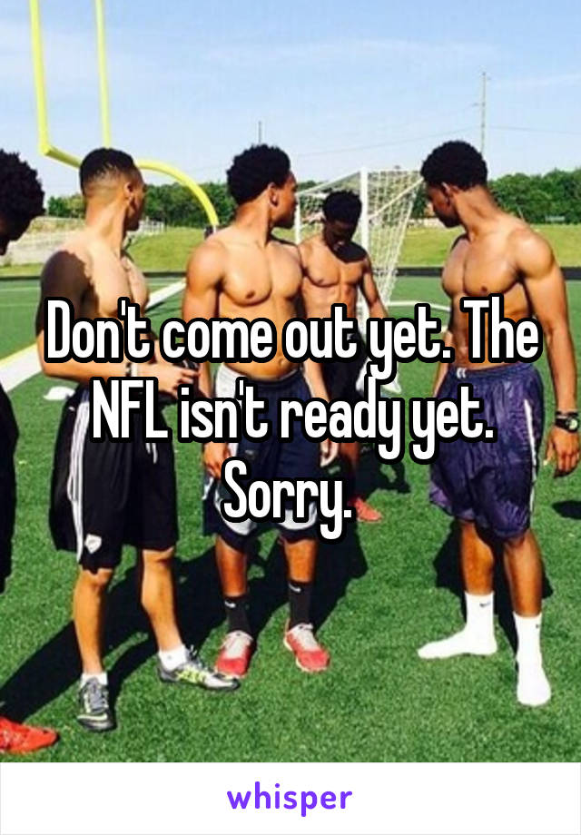 Don't come out yet. The NFL isn't ready yet. Sorry. 