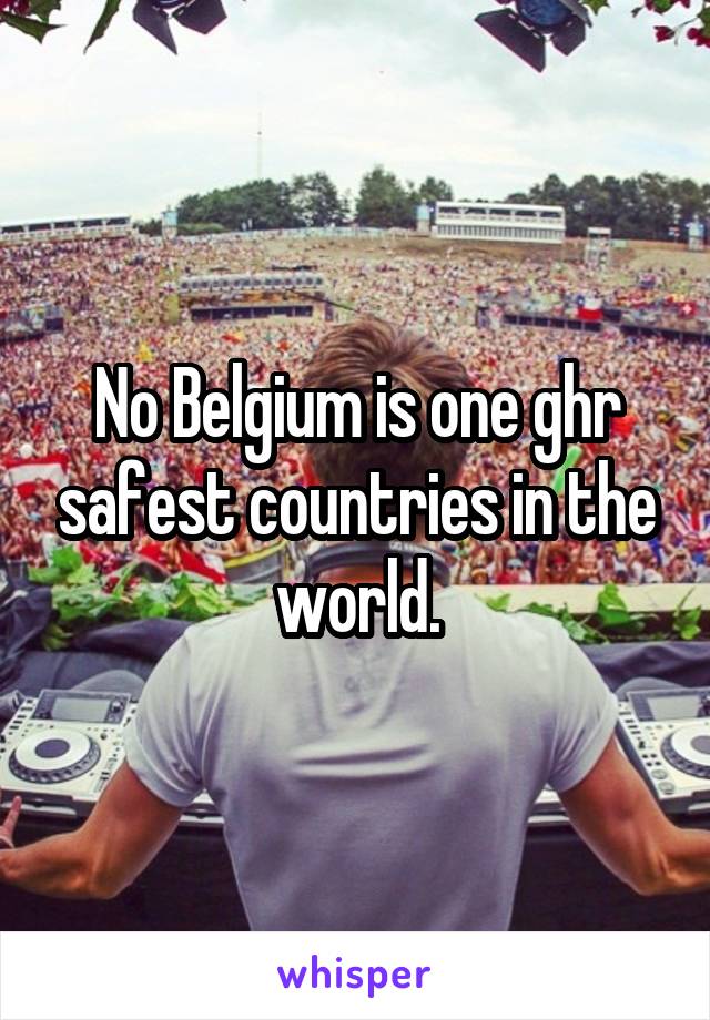 No Belgium is one ghr safest countries in the world.