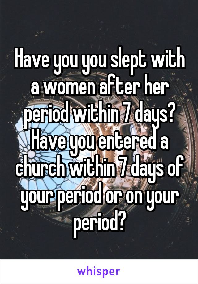 Have you you slept with a women after her period within 7 days? Have you entered a church within 7 days of your period or on your period?