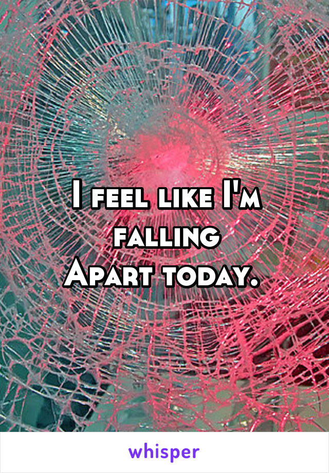 I feel like I'm falling
Apart today. 