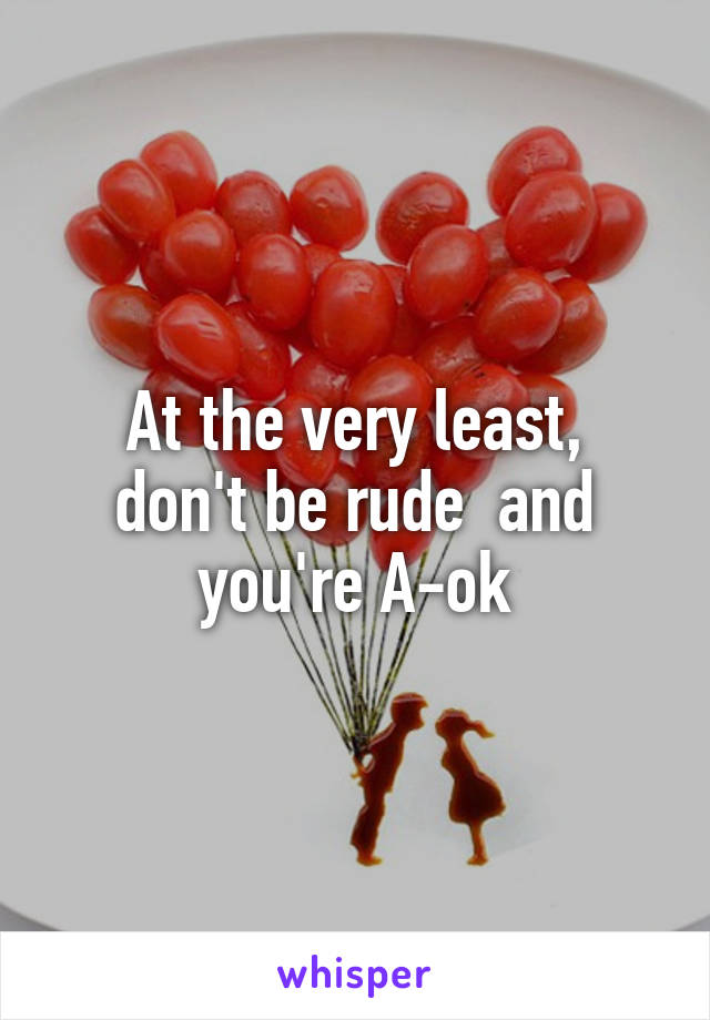 At the very least,
don't be rude  and you're A-ok