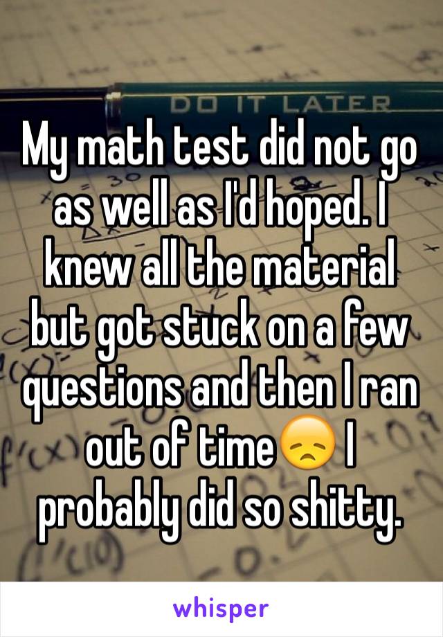 My math test did not go as well as I'd hoped. I knew all the material but got stuck on a few questions and then I ran out of time😞 I probably did so shitty. 