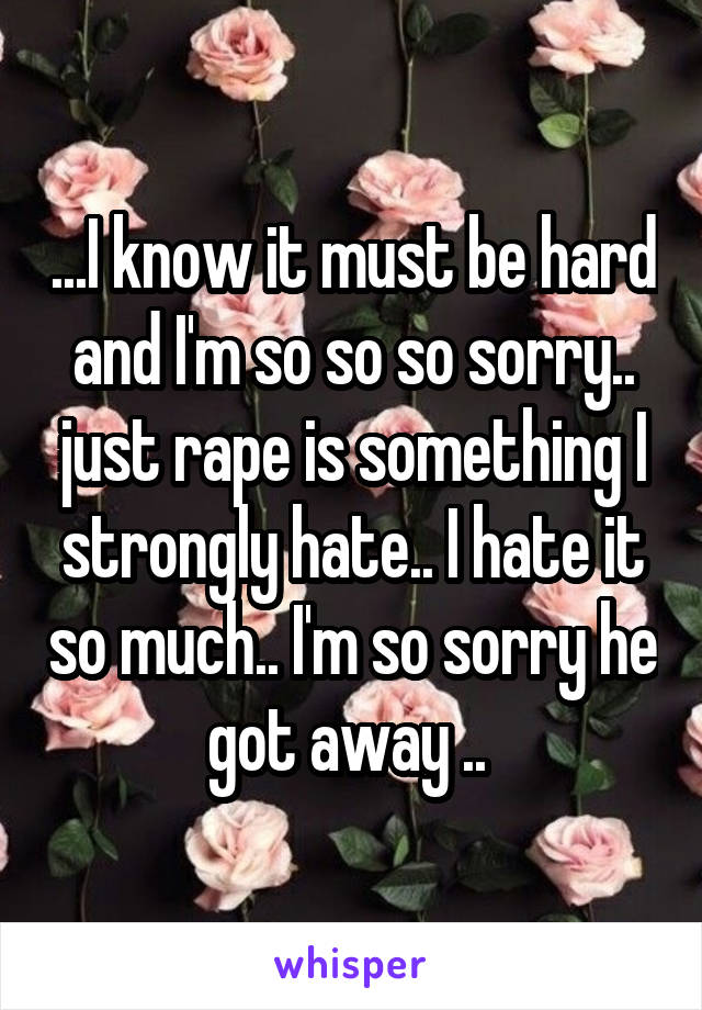 ...I know it must be hard and I'm so so so sorry.. just rape is something I strongly hate.. I hate it so much.. I'm so sorry he got away .. 