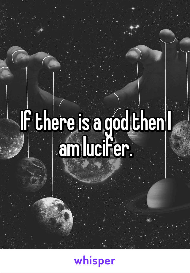 If there is a god then I am lucifer.