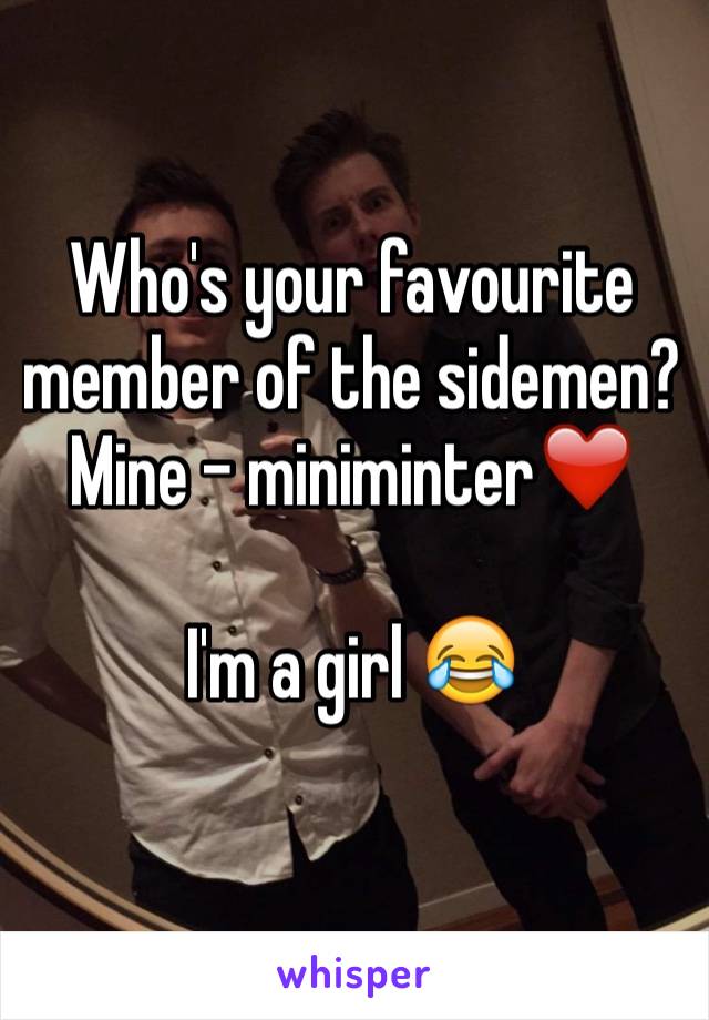 Who's your favourite member of the sidemen? Mine - miniminter❤️

I'm a girl 😂