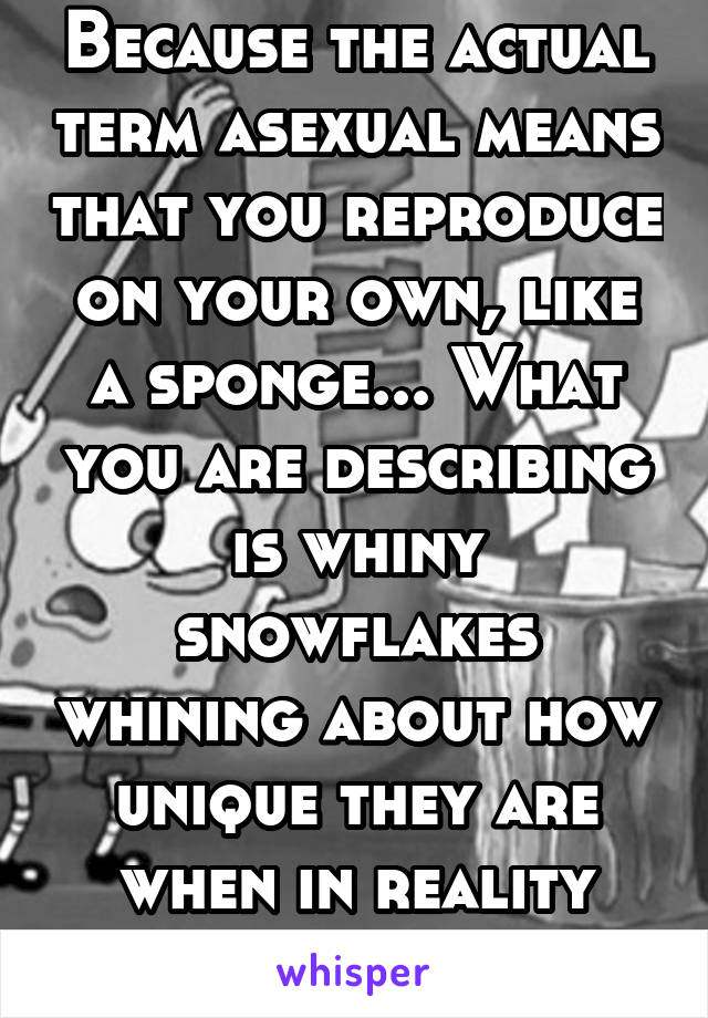 Because the actual term asexual means that you reproduce on your own, like a sponge... What you are describing is whiny snowflakes whining about how unique they are when in reality they aren't 