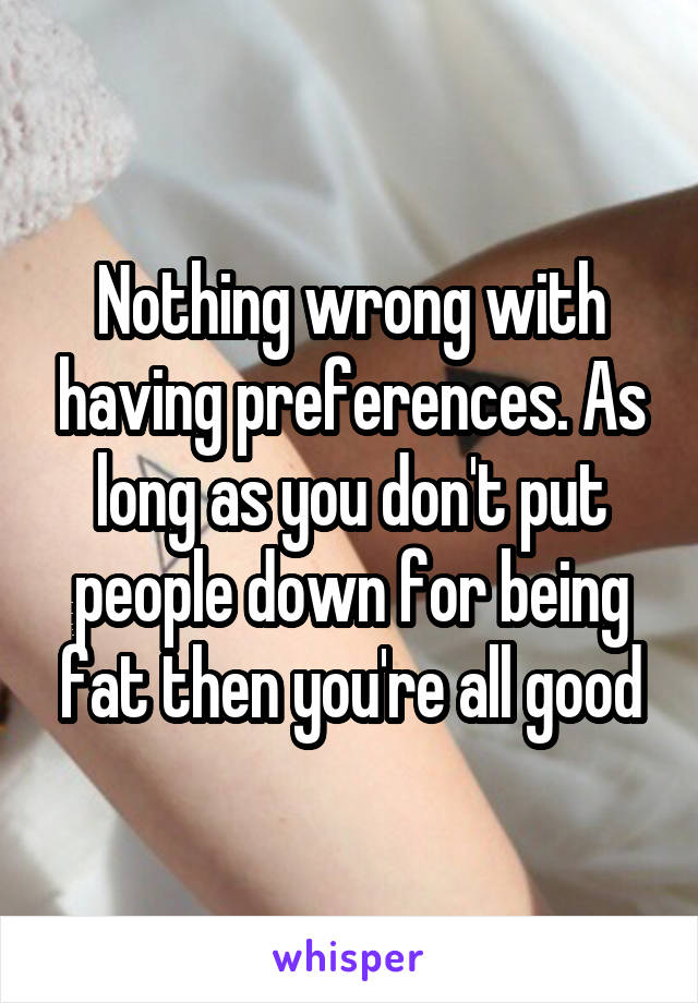 Nothing wrong with having preferences. As long as you don't put people down for being fat then you're all good