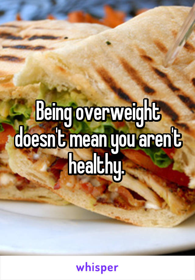 Being overweight doesn't mean you aren't healthy. 