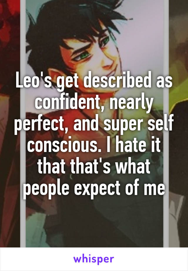 Leo's get described as confident, nearly perfect, and super self conscious. I hate it that that's what people expect of me