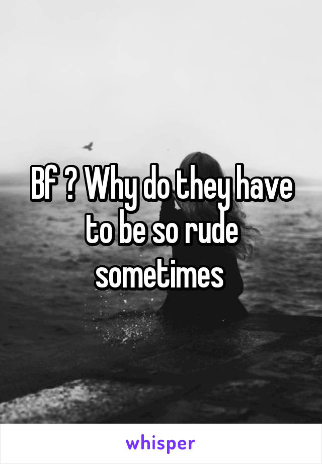 Bf ? Why do they have to be so rude sometimes 