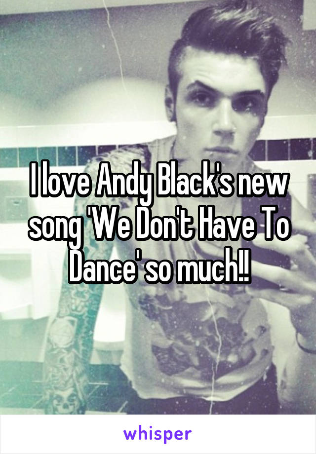 I love Andy Black's new song 'We Don't Have To Dance' so much!!