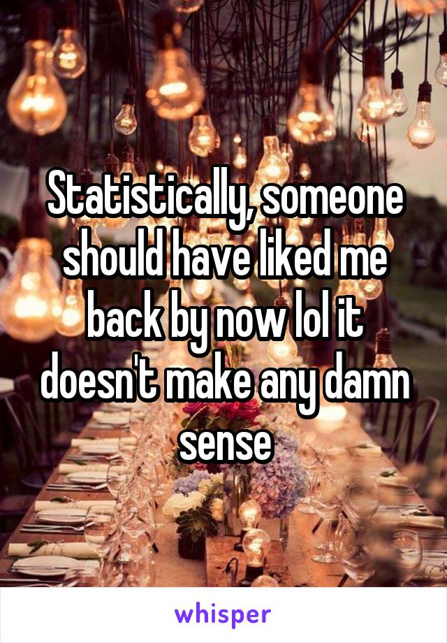 Statistically, someone should have liked me back by now lol it doesn't make any damn sense