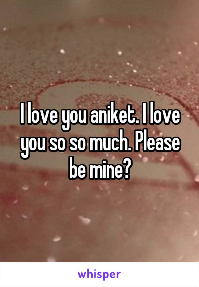 I love you aniket. I love you so so much. Please be mine❤