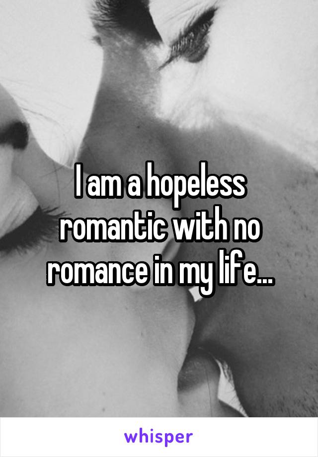 I am a hopeless romantic with no romance in my life...