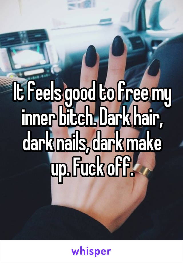 It feels good to free my inner bitch. Dark hair, dark nails, dark make up. Fuck off.