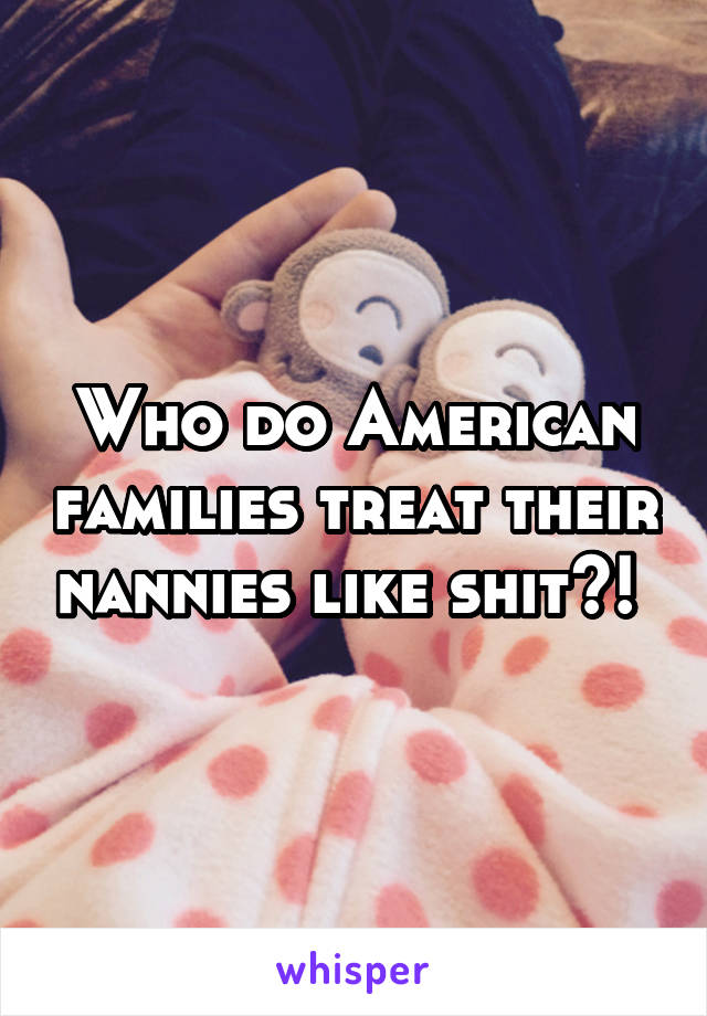 Who do American families treat their nannies like shit?! 