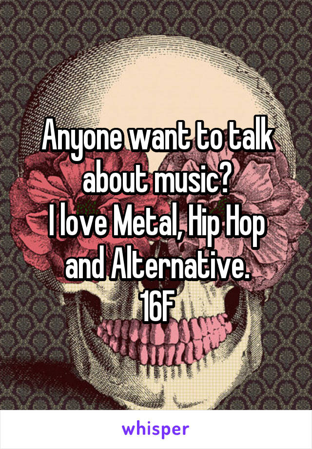 Anyone want to talk about music?
I love Metal, Hip Hop and Alternative.
16F