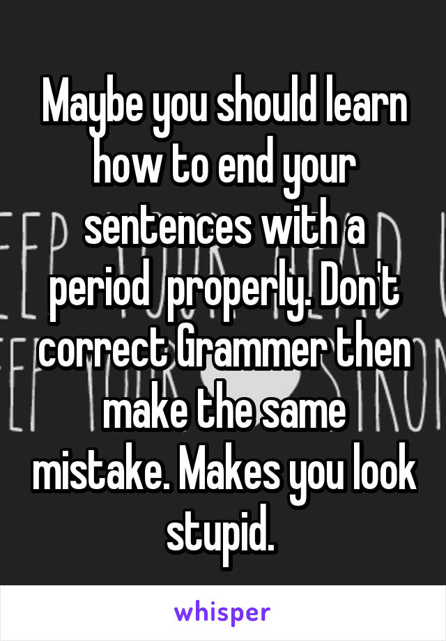 Maybe you should learn how to end your sentences with a period  properly. Don't correct Grammer then make the same mistake. Makes you look stupid. 