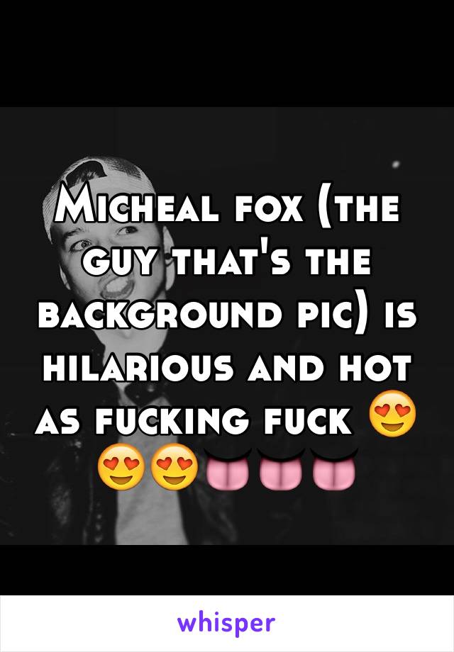 Micheal fox (the guy that's the background pic) is hilarious and hot as fucking fuck 😍😍😍👅👅👅