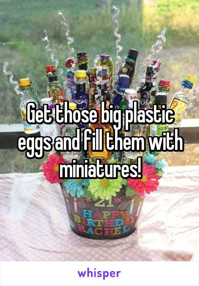 Get those big plastic eggs and fill them with miniatures!