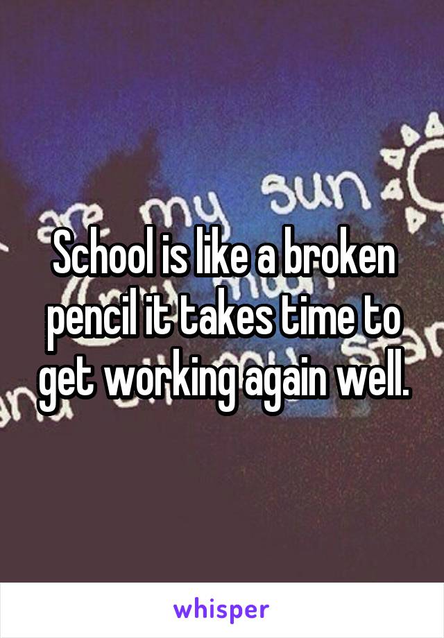 School is like a broken pencil it takes time to get working again well.