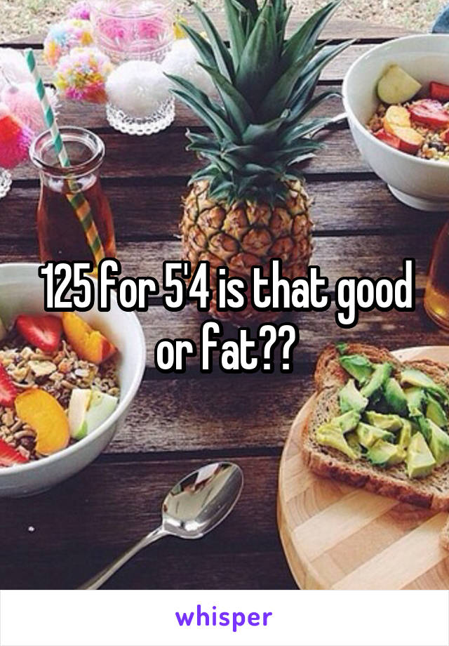 125 for 5'4 is that good or fat??