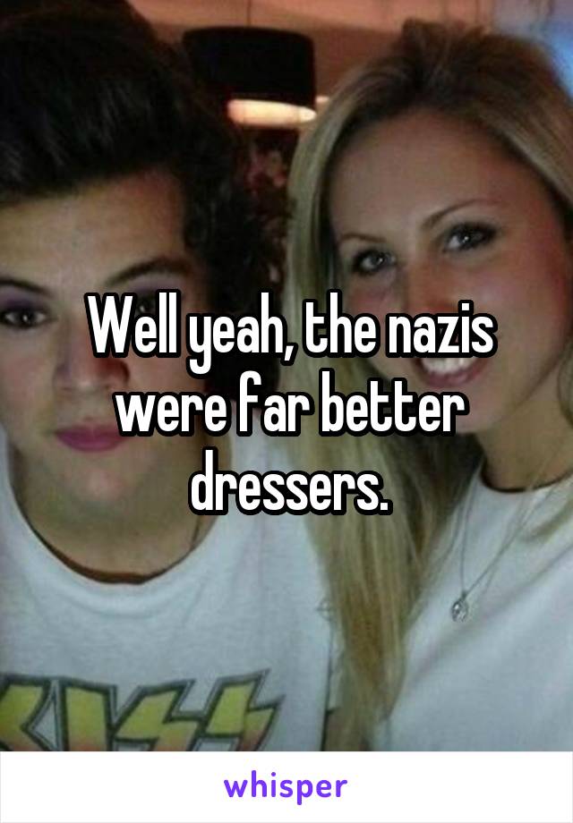 Well yeah, the nazis were far better dressers.