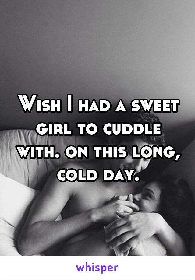 Wish I had a sweet girl to cuddle with. on this long, cold day.