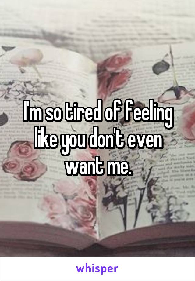 I'm so tired of feeling like you don't even want me.