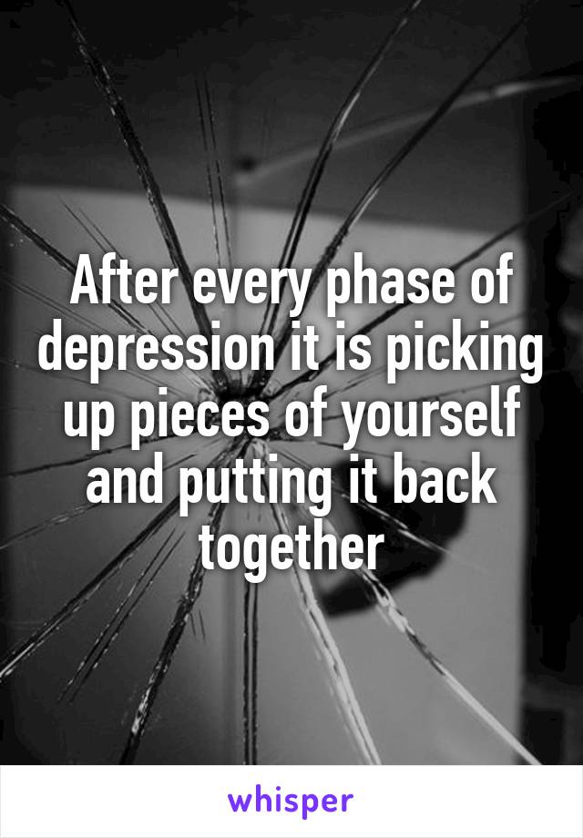 After every phase of depression it is picking up pieces of yourself and putting it back together