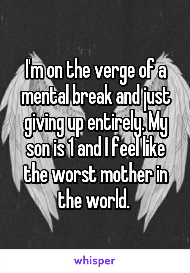 I'm on the verge of a mental break and just giving up entirely. My son is 1 and I feel like the worst mother in the world. 