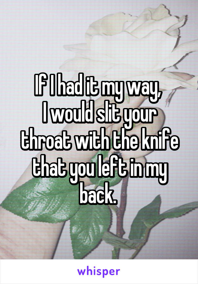 If I had it my way, 
I would slit your throat with the knife that you left in my back. 