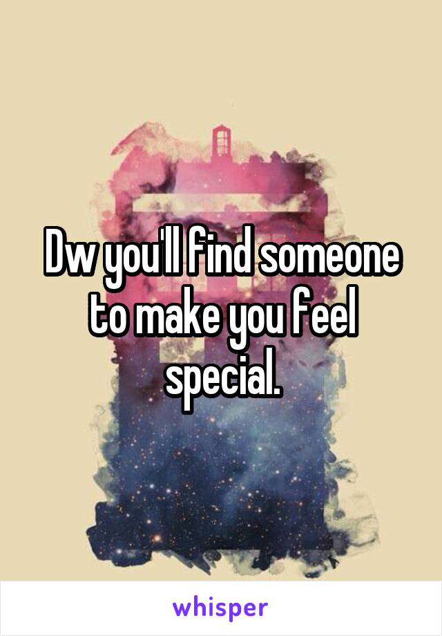 Dw you'll find someone to make you feel special.