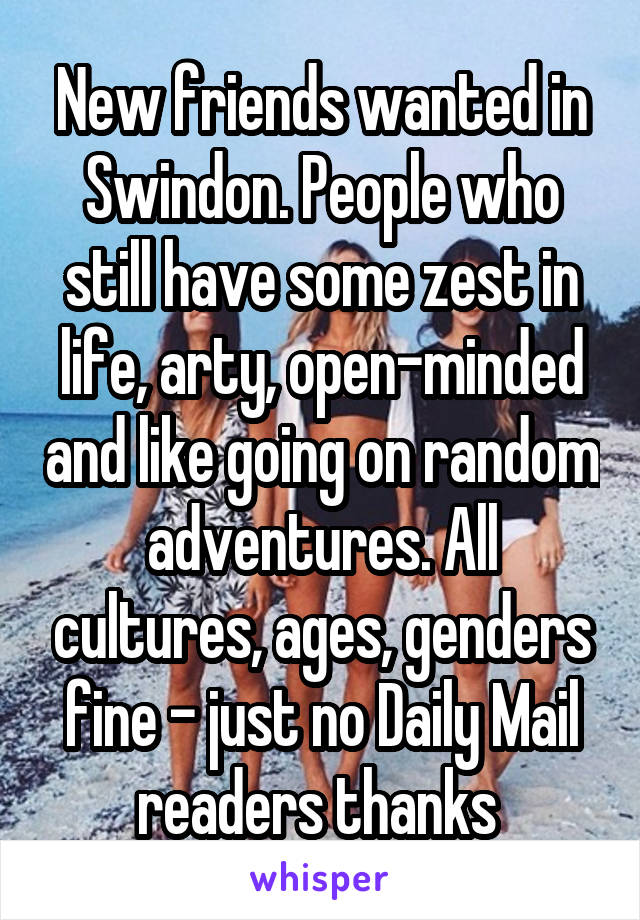 New friends wanted in Swindon. People who still have some zest in life, arty, open-minded and like going on random adventures. All cultures, ages, genders fine - just no Daily Mail readers thanks 