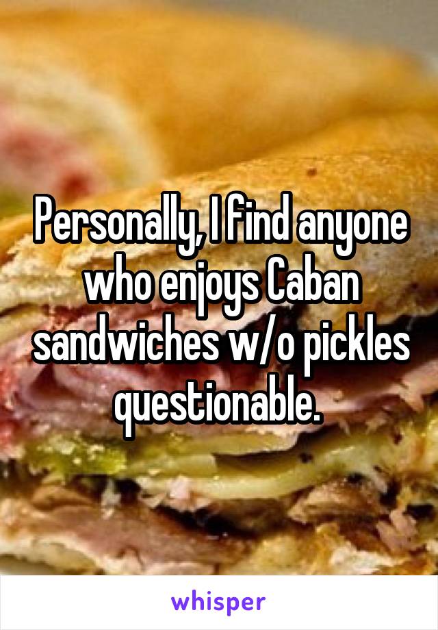 Personally, I find anyone who enjoys Caban sandwiches w/o pickles questionable. 