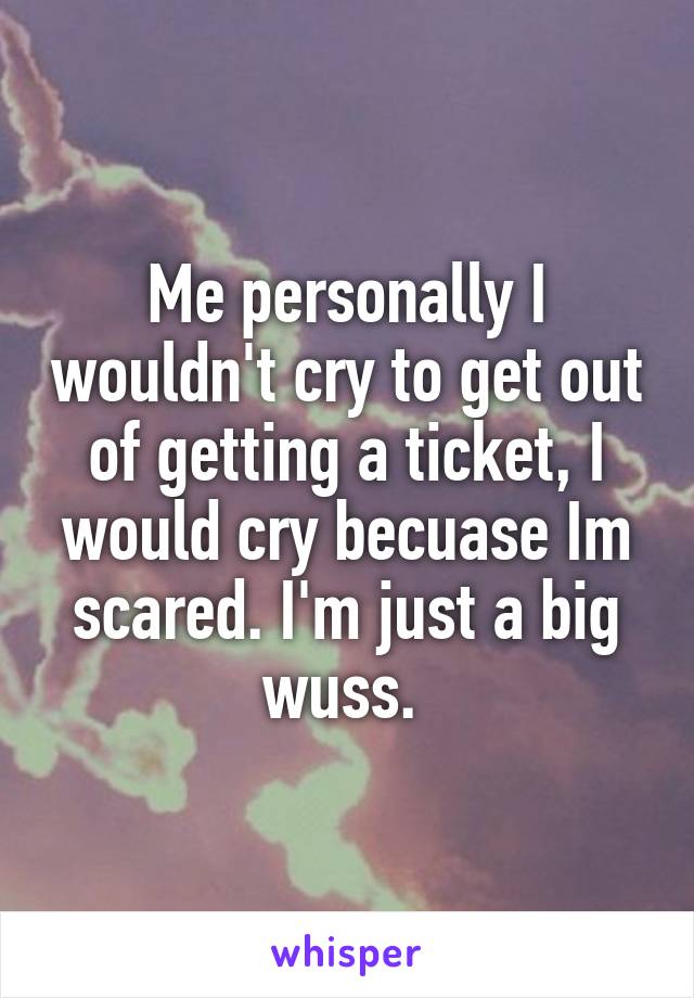 Me personally I wouldn't cry to get out of getting a ticket, I would cry becuase Im scared. I'm just a big wuss. 