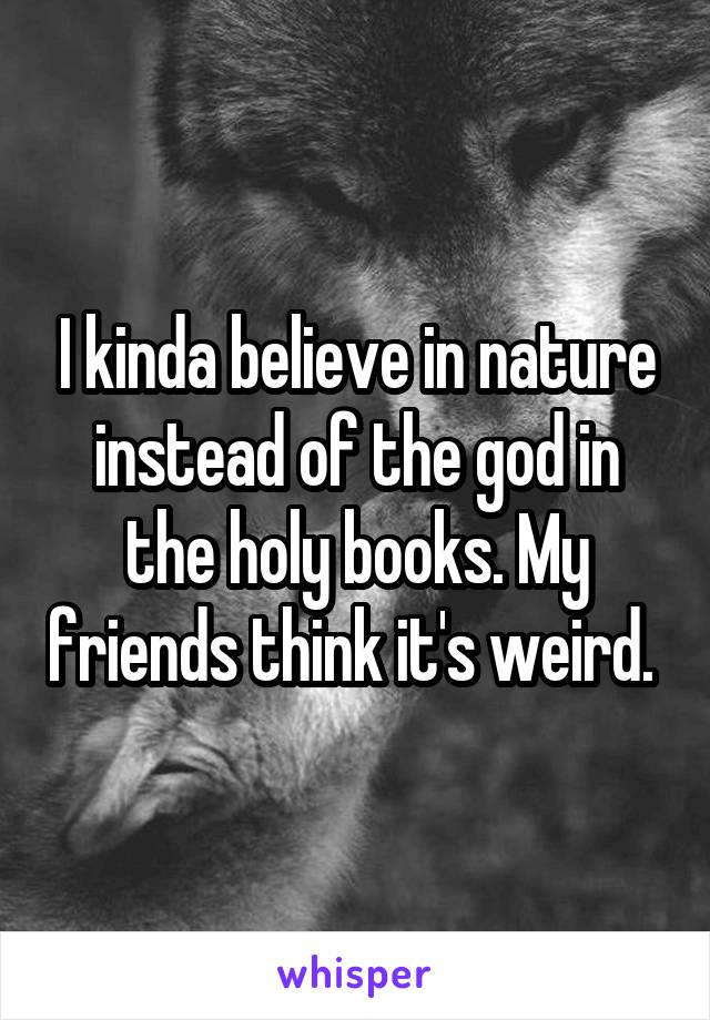 I kinda believe in nature instead of the god in the holy books. My friends think it's weird. 