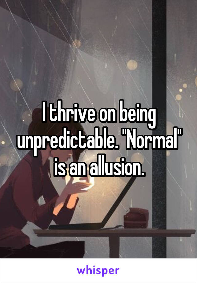 I thrive on being unpredictable. "Normal" is an allusion.