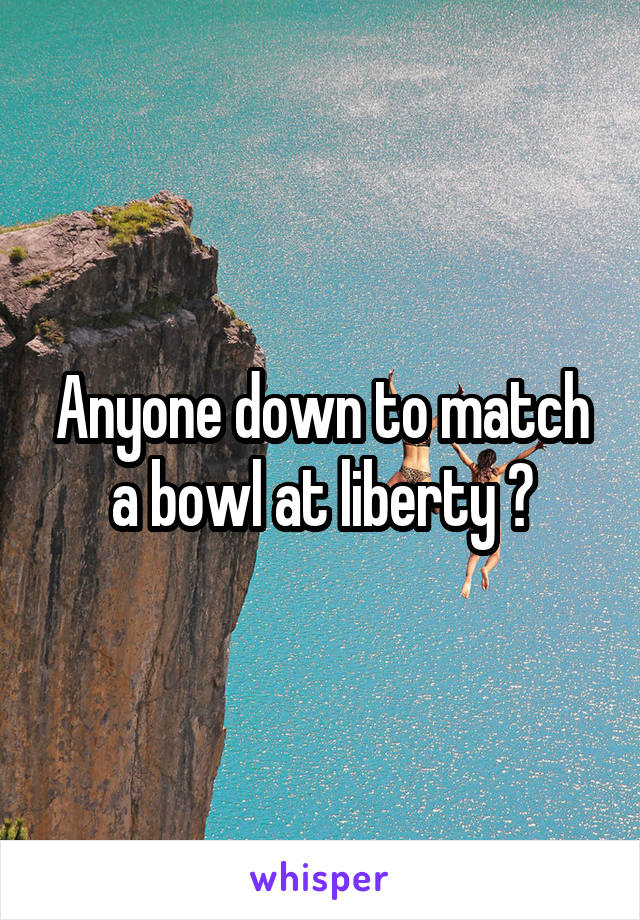 Anyone down to match a bowl at liberty ?