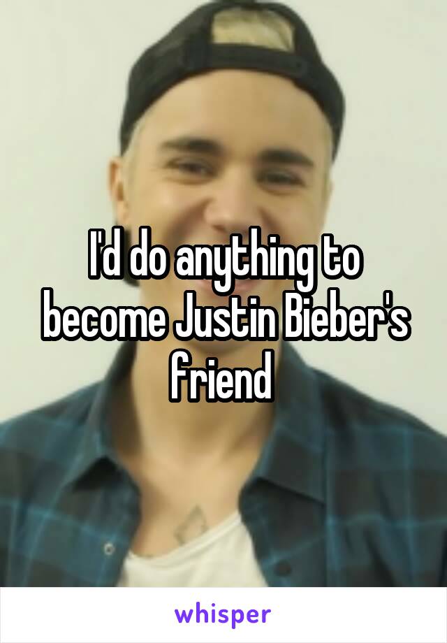 I'd do anything to become Justin Bieber's friend 