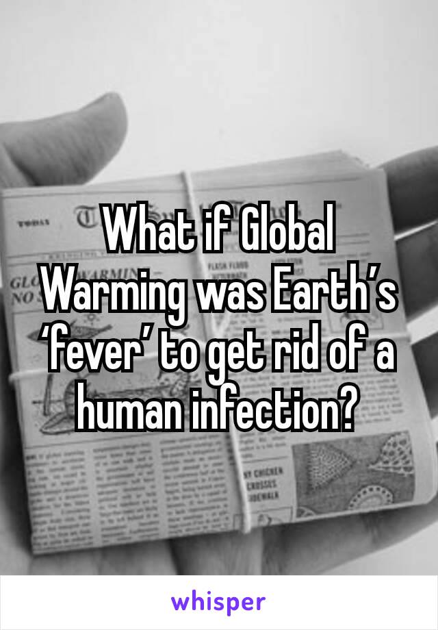 What if Global Warming was Earth’s ‘fever’ to get rid of a human infection?