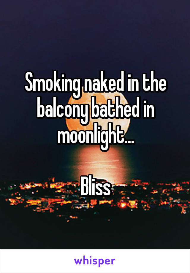 Smoking naked in the balcony bathed in moonlight...

Bliss