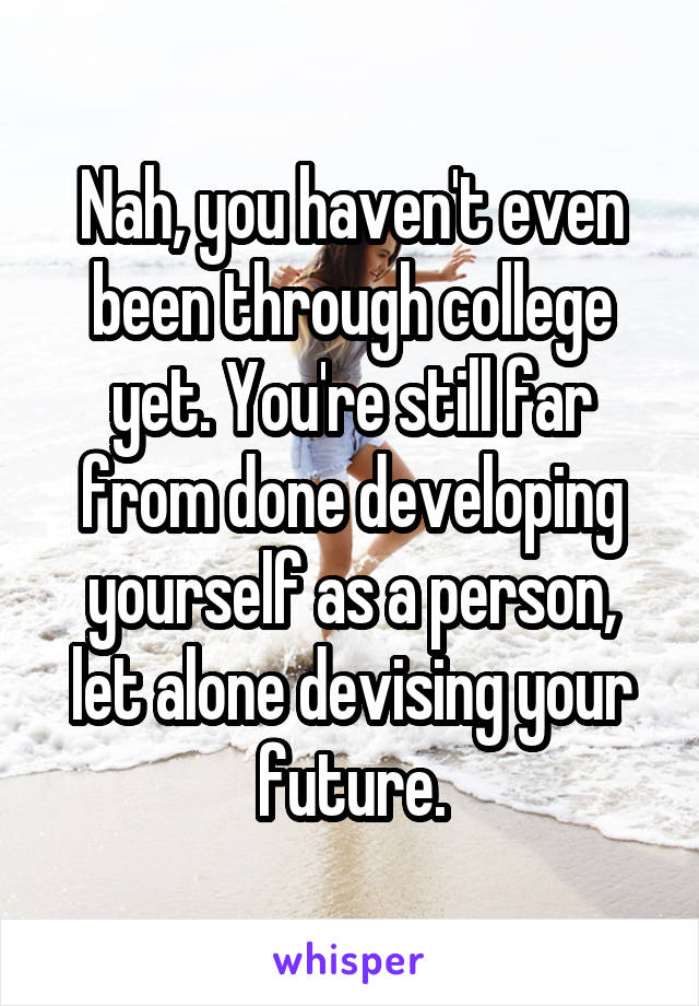 Nah, you haven't even been through college yet. You're still far from done developing yourself as a person, let alone devising your future.