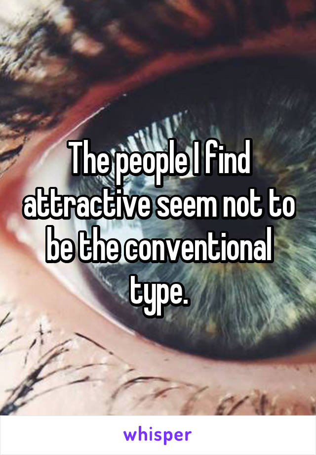 The people I find attractive seem not to be the conventional type.