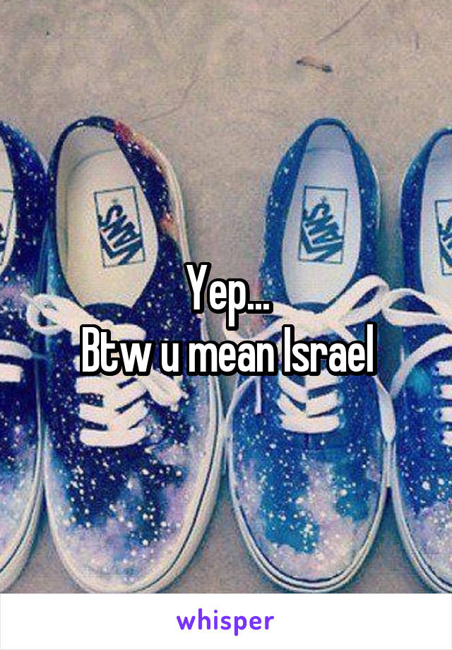 Yep...
Btw u mean Israel