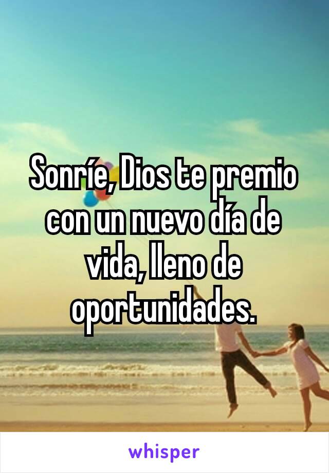 Sonríe, Dios te premio con un nuevo día de vida, lleno de oportunidades.