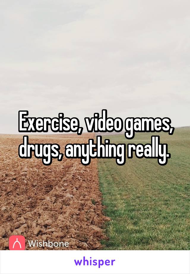 Exercise, video games, drugs, anything really. 