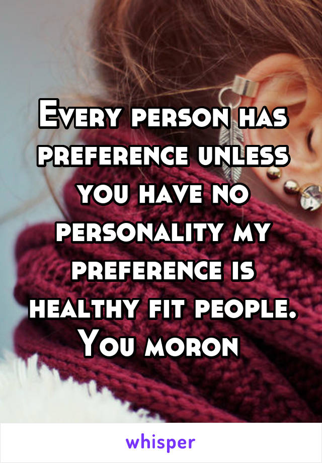 Every person has preference unless you have no personality my preference is healthy fit people. You moron 